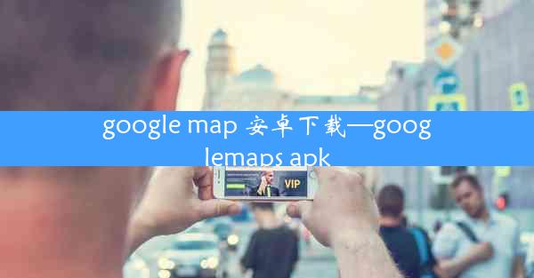 google map 安卓下载—googlemaps apk