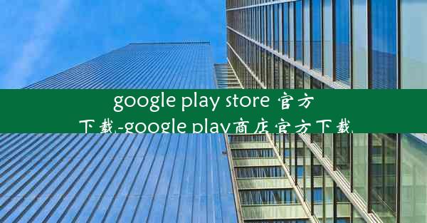 google play store 官方下载-google play商店官方下载