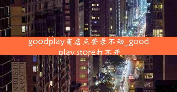 goodplay商店点登录不动_good play store打不开