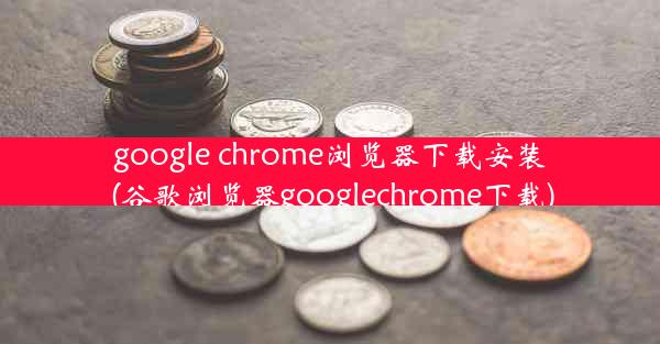 google chrome浏览器下载安装(谷歌浏览器googlechrome下载)