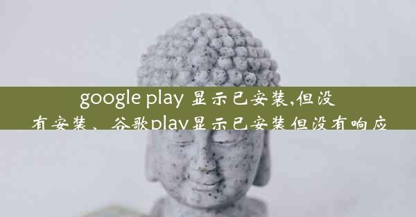 google play 显示已安装,但没有安装、谷歌play显示已安装但没有响应