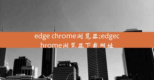 edge chrome浏览器;edgechrome浏览器下载网址