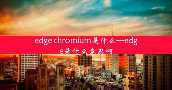 edge chromium是什么—edge是什么意思啊