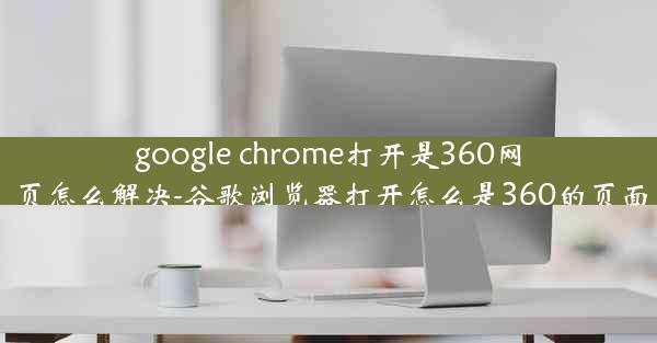 google chrome打开是360网页怎么解决-谷歌浏览器打开怎么是360的页面