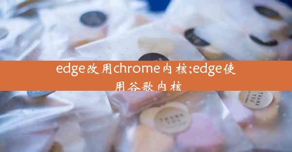 edge改用chrome内核;edge使用谷歌内核