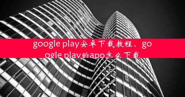 google play安卓下载教程、google play的app怎么下载