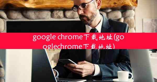 google chrome下载地址(googlechrome下载地址)