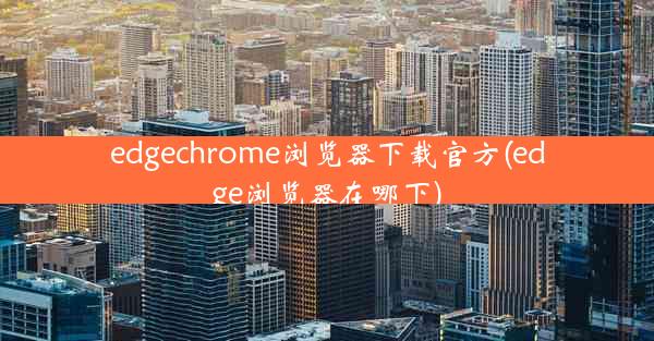 edgechrome浏览器下载官方(edge浏览器在哪下)