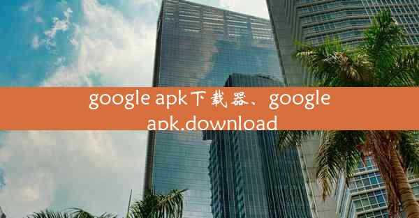 google apk下载器、google apk.download