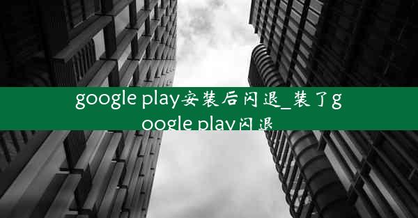 google play安装后闪退_装了google play闪退