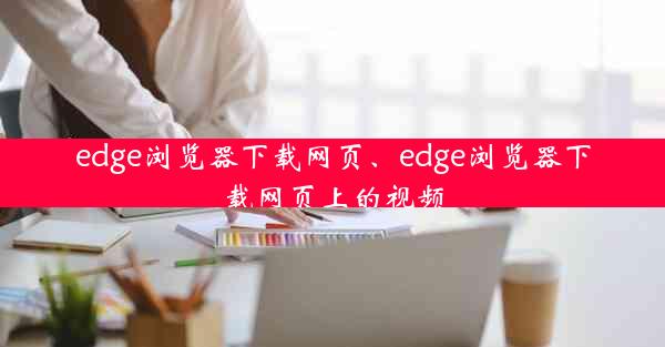 edge浏览器下载网页、edge浏览器下载网页上的视频