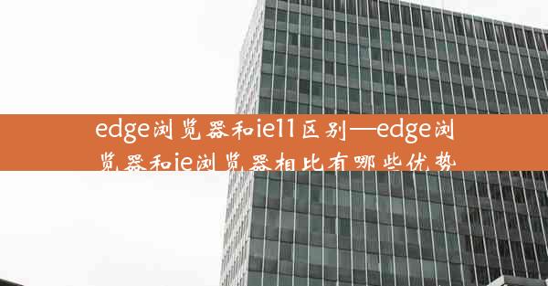 edge浏览器和ie11区别—edge浏览器和ie浏览器相比有哪些优势