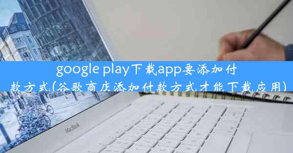 google play下载app要添加付款方式(谷歌商店添加付款方式才能下载应用)