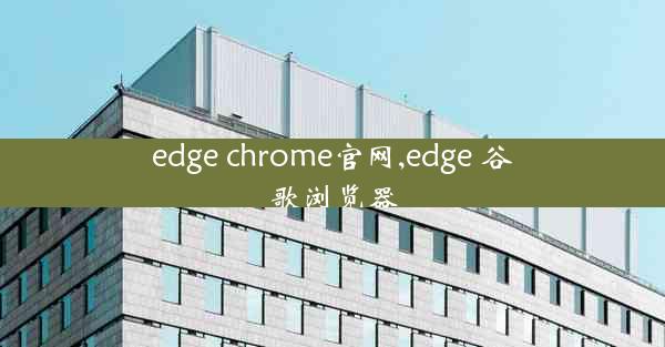 edge chrome官网,edge 谷歌浏览器