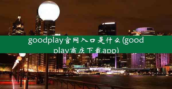 goodplay官网入口是什么(goodplay商店下载app)